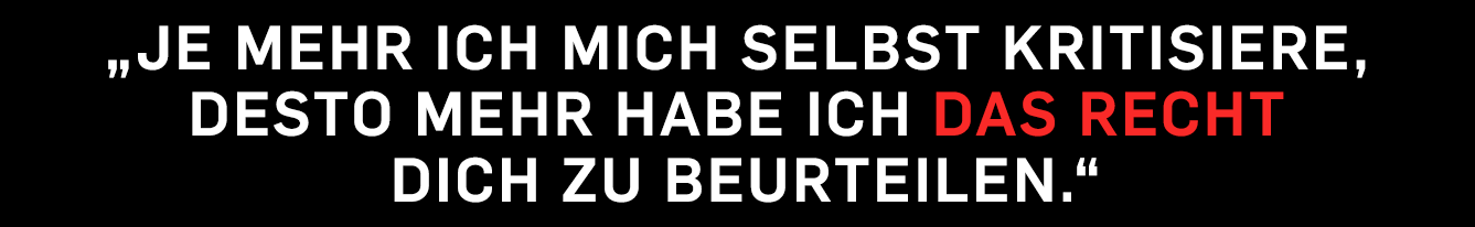 „Je mehr ich mich selbst kritisiere, desto mehr habe ich das Recht dich zu beurteilen.“