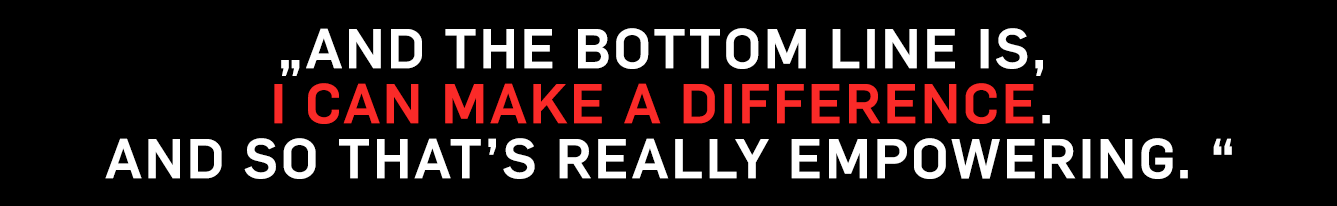 And the bottom line is, I can make a difference. And so that's really empowering.